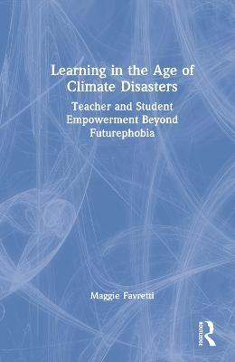 Learning in the Age of Climate Disasters: Teacher and Student Empowerment Beyond Futurephobia - Maggie Favretti - cover