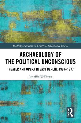 Archaeology of the Political Unconscious: Theater and Opera in East Berlin, 1967–1977 - Jennifer Williams - cover