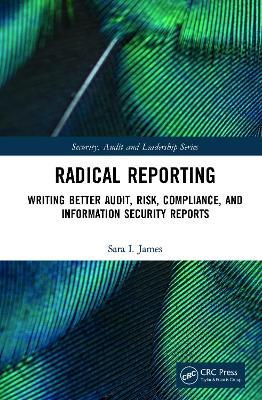 Radical Reporting: Writing Better Audit, Risk, Compliance, and Information Security Reports - Sara I. James - cover
