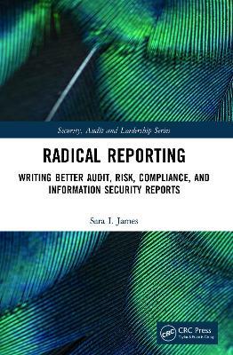 Radical Reporting: Writing Better Audit, Risk, Compliance, and Information Security Reports - Sara I. James - cover