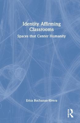 Identity Affirming Classrooms: Spaces that Center Humanity - Erica Buchanan-Rivera - cover