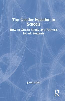 The Gender Equation in Schools: How to Create Equity and Fairness for All Students - Jason Ablin - cover