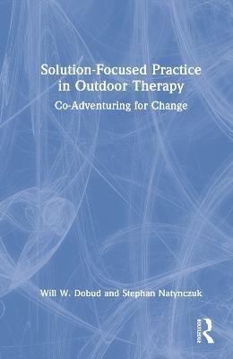 Solution-Focused Practice in Outdoor Therapy: Co-Adventuring for Change - Will W. Dobud,Stephan Natynczuk - cover