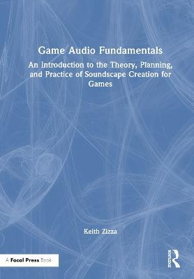 Game Audio Fundamentals: An Introduction to the Theory, Planning, and Practice of Soundscape Creation for Games - Keith Zizza - cover