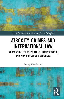 Atrocity Crimes and International Law: Responsibility to Protect, Intercession, and Non-Forceful Responses - Stacey Henderson - cover