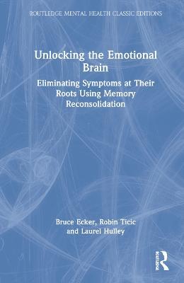 Unlocking the Emotional Brain: Eliminating Symptoms at Their Roots Using Memory Reconsolidation - Bruce Ecker,Robin Ticic,Laurel Hulley - cover