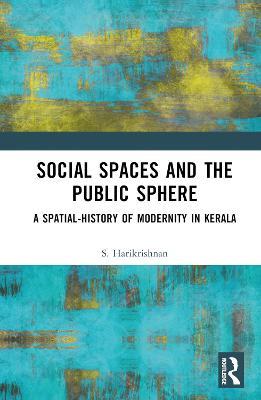 Social Spaces and the Public Sphere: A Spatial-history of Modernity in Kerala - S. Harikrishnan - cover