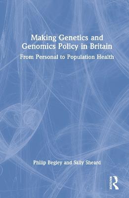 Making Genetics and Genomics Policy in Britain: From Personal to Population Health - Philip Begley,Sally Sheard - cover