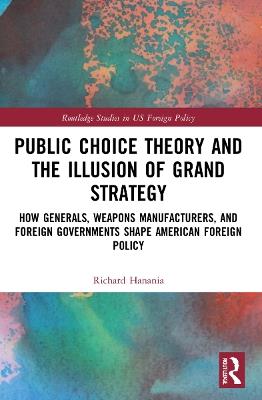 Public Choice Theory and the Illusion of Grand Strategy: How Generals, Weapons Manufacturers, and Foreign Governments Shape American Foreign Policy - Richard Hanania - cover
