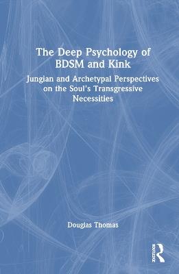 The Deep Psychology of BDSM and Kink: Jungian and Archetypal Perspectives on the Soul’s Transgressive Necessities - Douglas Thomas - cover