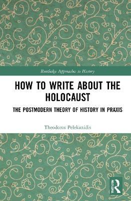 How to Write About the Holocaust: The Postmodern Theory of History in Praxis - Theodor Pelekanidis - cover