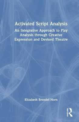 Activated Script Analysis: An Integrative Approach to Play Analysis through Creative Expression and Devised Theatre - Elizabeth Brendel Horn - cover