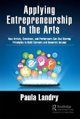 Applying Entrepreneurship to the Arts: How Artists, Creatives, and Performers Can Use Startup Principles to Build Careers and Generate Income - Paula Landry - cover
