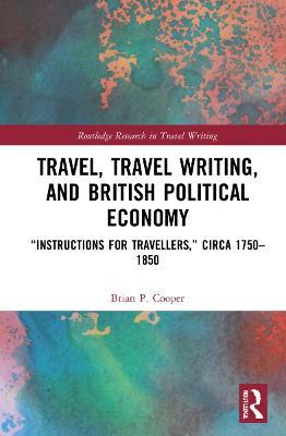 Travel, Travel Writing, and British Political Economy: “Instructions for Travellers,” circa 1750–1850 - Brian P. Cooper - cover