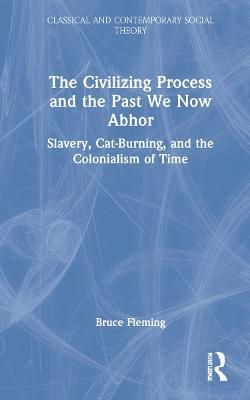 The Civilizing Process and the Past We Now Abhor: Slavery, Cat-Burning, and the Colonialism of Time - Bruce Fleming - cover