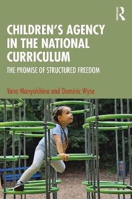 Children's Agency in the National Curriculum: The Promise of Structured Freedom - Yana Manyukhina,Dominic Wyse - cover
