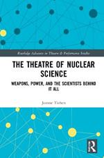 The Theatre of Nuclear Science: Weapons, Power, and the Scientists Behind it All