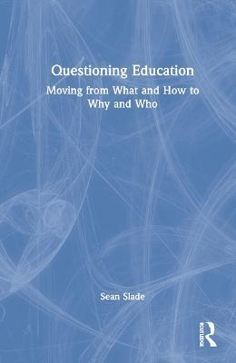 Questioning Education: Moving from What and How to Why and Who - Sean Slade - cover