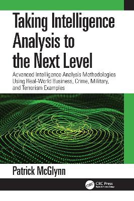 Taking Intelligence Analysis to the Next Level: Advanced Intelligence Analysis Methodologies Using Real-World Business, Crime, Military, and Terrorism Examples - Patrick McGlynn - cover