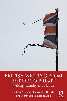 British Writing from Empire to Brexit: Writing, Identity, and Nation - Robert Spencer,Howard J. Booth,Anastasia Valassopoulos - cover