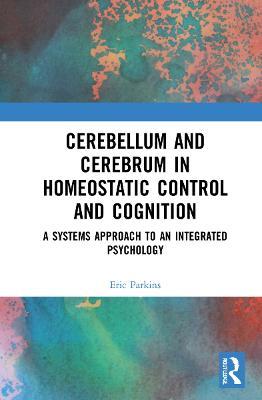 Cerebellum and Cerebrum in Homeostatic Control and Cognition: A Systems Approach to an Integrated Psychology - Eric Parkins - cover
