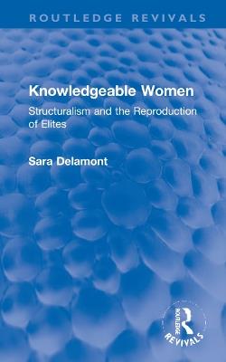 Knowledgeable Women: Structuralism and the Reproduction of Elites - Sara Delamont - cover