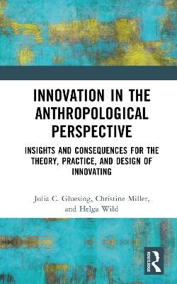 Innovation in the Anthropological Perspective: Insights and Consequences for the Theory, Practice, and Design of Innovating - Julia C. Gluesing,Christine Miller,Helga Wild - cover
