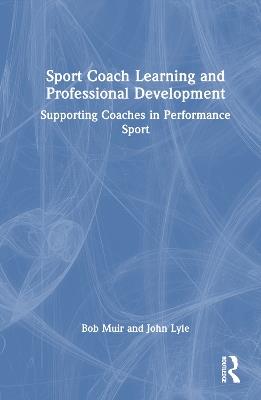 Sport Coach Learning and Professional Development: Supporting Coaches in Performance Sport - Bob Muir,John Lyle - cover