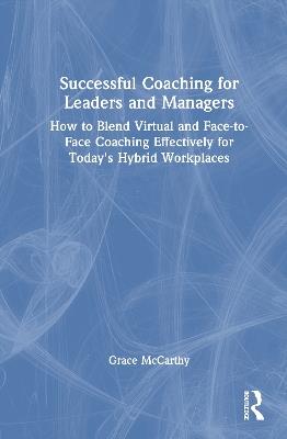 Successful Coaching for Leaders and Managers: How to Blend Virtual and Face-to-Face Coaching Effectively for Today's Hybrid Workplaces - Grace McCarthy - cover