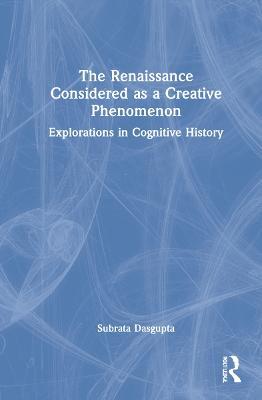 The Renaissance Considered as a Creative Phenomenon: Explorations in Cognitive History - Subrata Dasgupta - cover