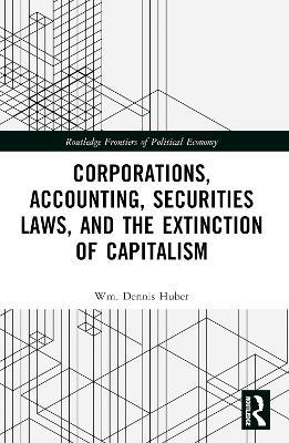 Corporations, Accounting, Securities Laws, and the Extinction of Capitalism - Wm. Dennis Huber - cover