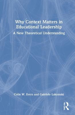 Why Context Matters in Educational Leadership: A New Theoretical Understanding - Colin Evers,Gabriele Lakomski - cover