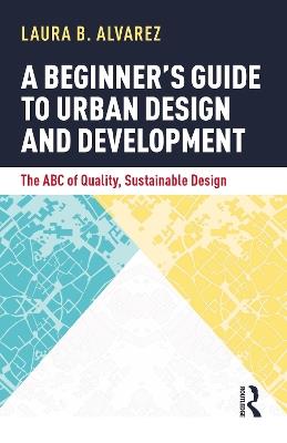A Beginner's Guide to Urban Design and Development: The ABC of Quality, Sustainable Design - Laura B. Alvarez - cover