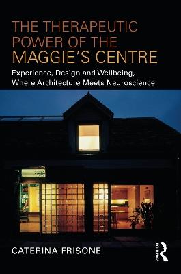 The Therapeutic Power of the Maggie’s Centre: Experience, Design and Wellbeing, Where Architecture meets Neuroscience - Caterina Frisone - cover