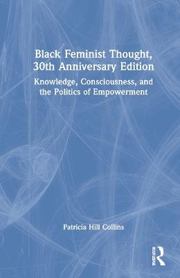 Black Feminist Thought, 30th Anniversary Edition: Knowledge, Consciousness, and the Politics of Empowerment - Patricia Hill Collins - cover
