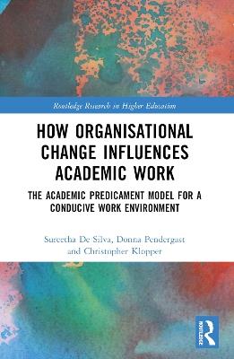 How Organisational Change Influences Academic Work: The Academic Predicament Model for a Conducive Work Environment - Sureetha De Silva,Donna Pendergast,Christopher Klopper - cover