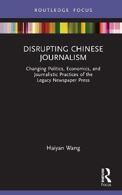 Disrupting Chinese Journalism: Changing Politics, Economics, and Journalistic Practices of the Legacy Newspaper Press - Haiyan Wang - cover