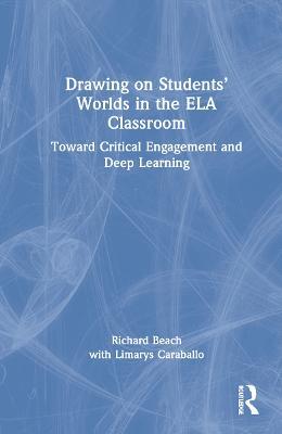 Drawing on Students’ Worlds in the ELA Classroom: Toward Critical Engagement and Deep Learning - Richard Beach - cover