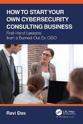 How to Start Your Own Cybersecurity Consulting Business: First-Hand Lessons from a Burned-Out Ex-CISO - Ravi Das - cover