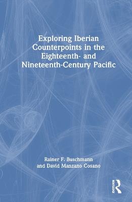 Exploring Iberian Counterpoints in the Eighteenth- and Nineteenth-Century Pacific - Rainer F. Buschmann,David Manzano Cosano - cover