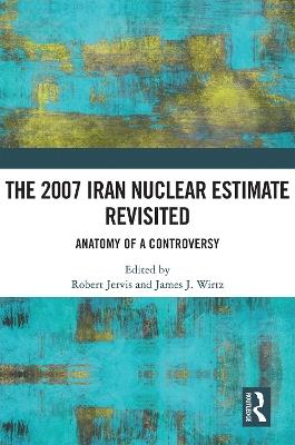 The 2007 Iran Nuclear Estimate Revisited: Anatomy of a Controversy - cover