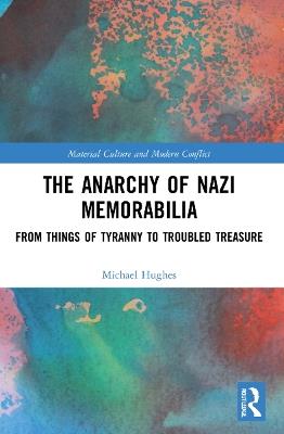 The Anarchy of Nazi Memorabilia: From Things of Tyranny to Troubled Treasure - Michael Hughes - cover