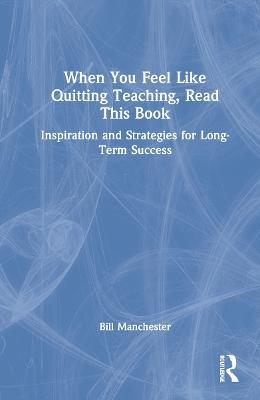 When You Feel Like Quitting Teaching, Read This Book: Inspiration and Strategies for Long-Term Success - Bill Manchester - cover