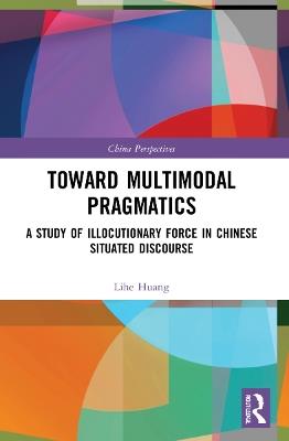 Toward Multimodal Pragmatics: A Study of Illocutionary Force in Chinese Situated Discourse - Lihe Huang - cover
