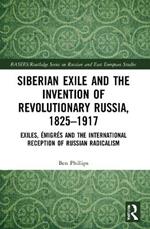 Siberian Exile and the Invention of Revolutionary Russia, 1825–1917: Exiles, Émigrés and the International Reception of Russian Radicalism