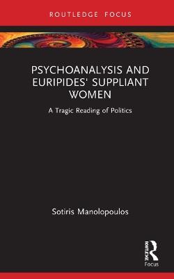 Psychoanalysis and Euripides' Suppliant Women: A Tragic Reading of Politics - Sotiris Manolopoulos - cover