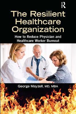 The Resilient Healthcare Organization: How to Reduce Physician and Healthcare Worker Burnout - George Mayzell, MD, MBA - cover
