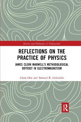 Reflections on the Practice of Physics: James Clerk Maxwell’s Methodological Odyssey in Electromagnetism - Giora Hon,Bernard R. Goldstein - cover