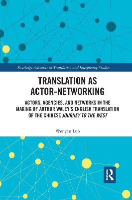 Translation as Actor-Networking: Actors, Agencies, and Networks in the Making of Arthur Waley’s English Translation of the Chinese 'Journey to the West' - Wenyan Luo - cover
