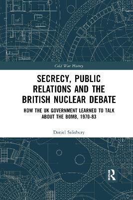 Secrecy, Public Relations and the British Nuclear Debate: How the UK Government Learned to Talk about the Bomb, 1970-83 - Daniel Salisbury - cover